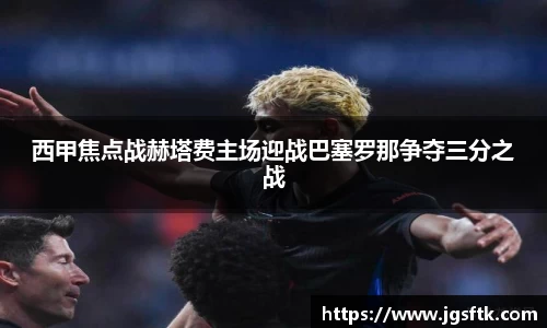 西甲焦点战赫塔费主场迎战巴塞罗那争夺三分之战