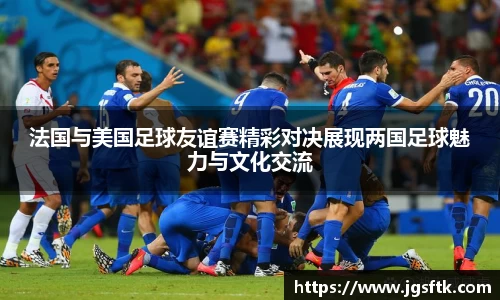 法国与美国足球友谊赛精彩对决展现两国足球魅力与文化交流
